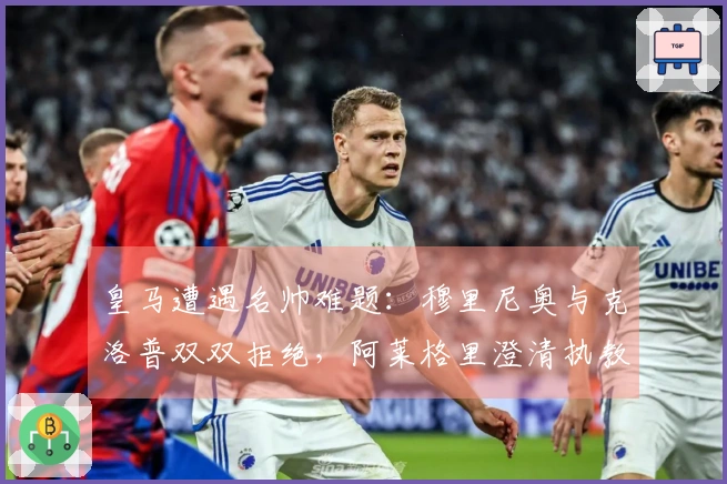 皇马遭遇名帅难题：穆里尼奥与克洛普双双拒绝，阿莱格里澄清执教传闻