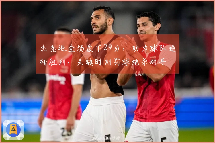 杰克逊全场轰下29分，助力球队逆转胜利，关键时刻罚球绝杀对手