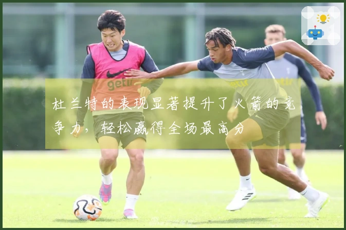 杜兰特的表现显著提升了火箭的竞争力，轻松赢得全场最高分