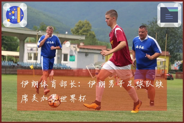 伊朗体育部长：伊朗男子足球队缺席美加墨世界杯