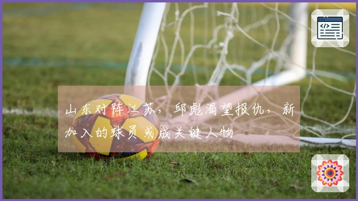 山东对阵江苏，邱彪渴望报仇，新加入的球员或成关键人物