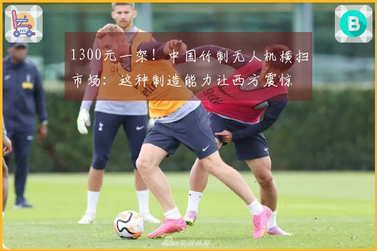 1300元一架！中国竹制无人机横扫市场：这种制造能力让西方震惊