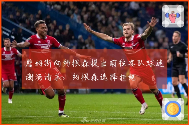 詹姆斯向约根森提出前往客队球迷谢场请求，约根森选择拒绝
