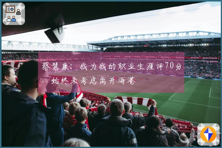 蔡慧康：我为我的职业生涯评70分，始终未考虑离开海港