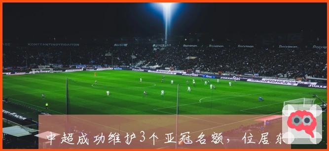 中超成功维护3个亚冠名额，位居东亚区第4位，超越澳超