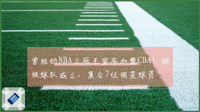 曾经的NBA三冠王宣布加盟CBA！超级球队成立，集合7位明星球员