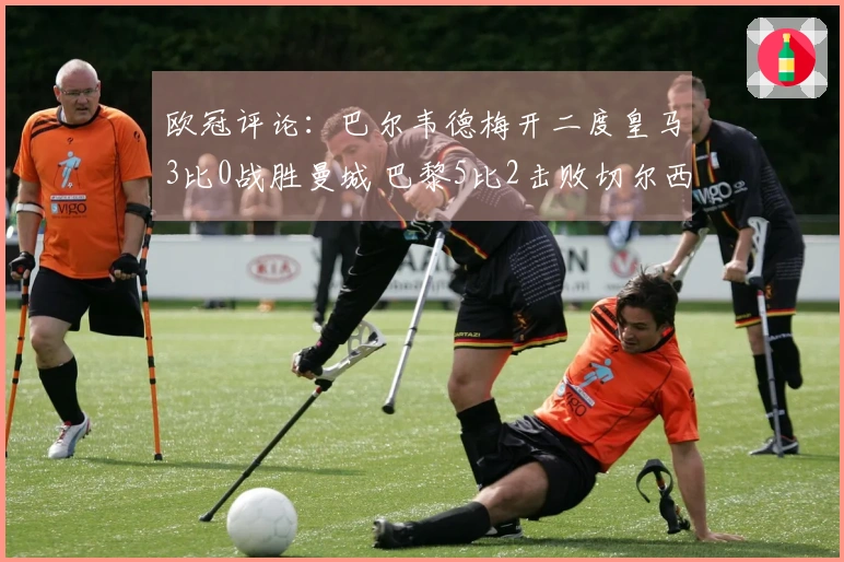 欧冠评论：巴尔韦德梅开二度皇马3比0战胜曼城 巴黎5比2击败切尔西！博德3比0领先展现实力