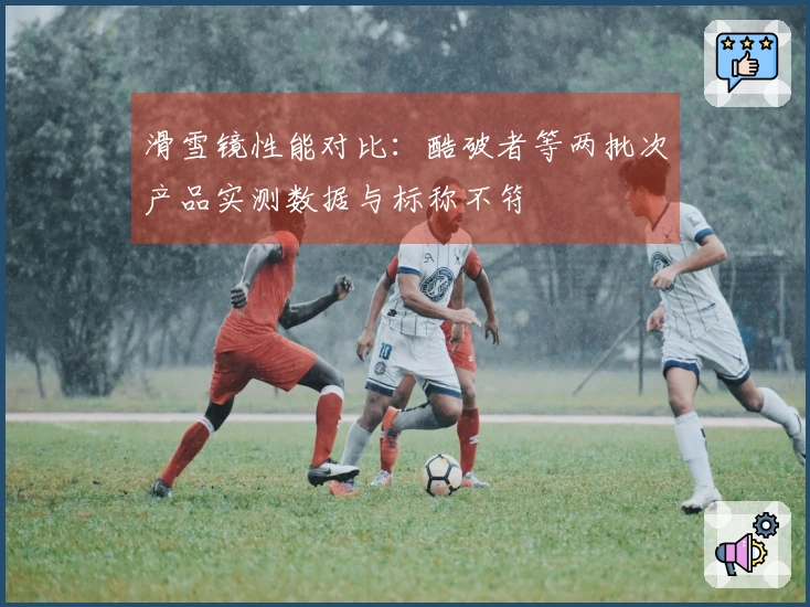 滑雪镜性能对比：酷破者等两批次产品实测数据与标称不符