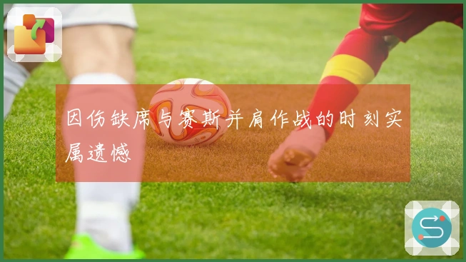 因伤缺席与赛斯并肩作战的时刻实属遗憾