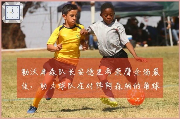 勒沃库森队长安德里希荣膺全场最佳，助力球队在对阵阿森纳的角球攻势中破门