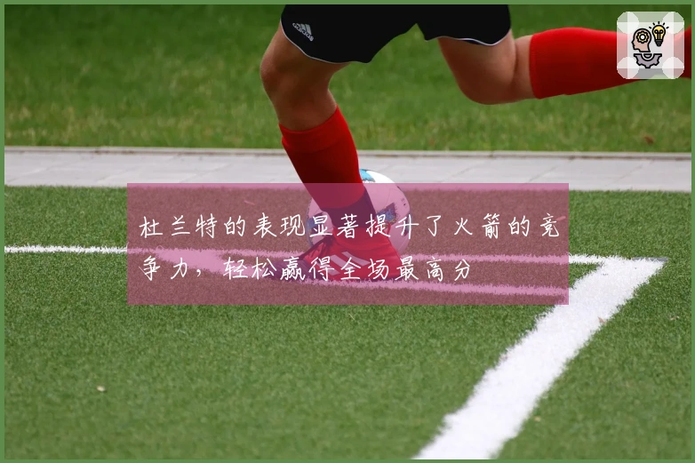 杜兰特的表现显著提升了火箭的竞争力，轻松赢得全场最高分