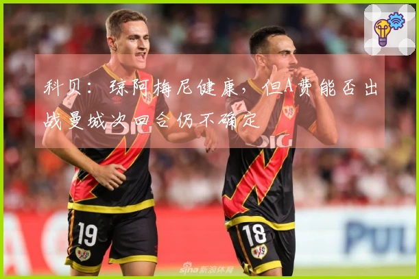 科贝：琼阿梅尼健康，但A费能否出战曼城次回合仍不确定
