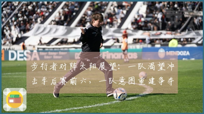 步行者对阵太阳展望：一队渴望冲击季后赛前六，一队意图重建争夺状元，这场比拼还有看点吗？