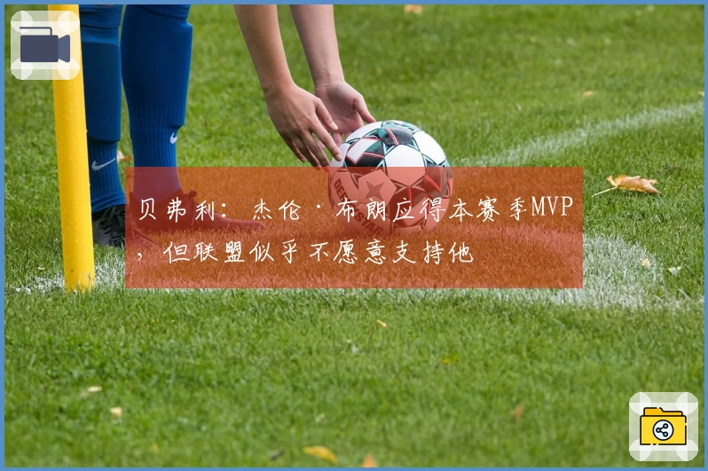 贝弗利：杰伦·布朗应得本赛季MVP，但联盟似乎不愿意支持他