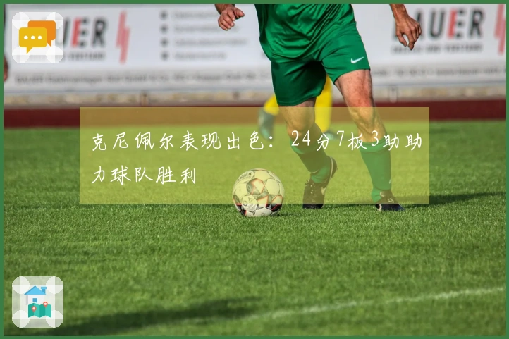 克尼佩尔表现出色：24分7板3助助力球队胜利