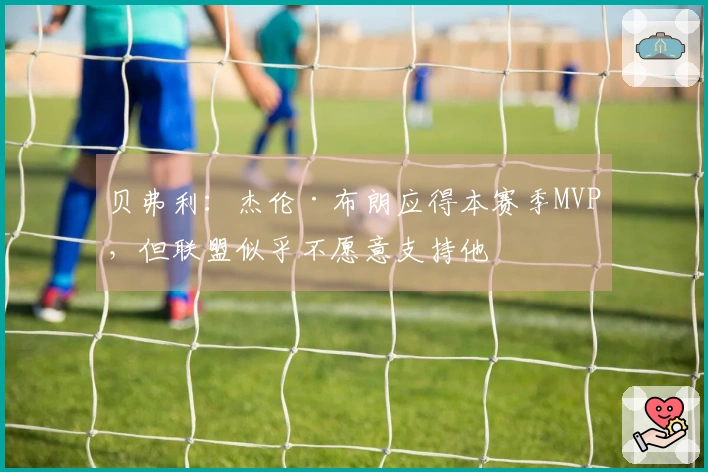 贝弗利：杰伦·布朗应得本赛季MVP，但联盟似乎不愿意支持他