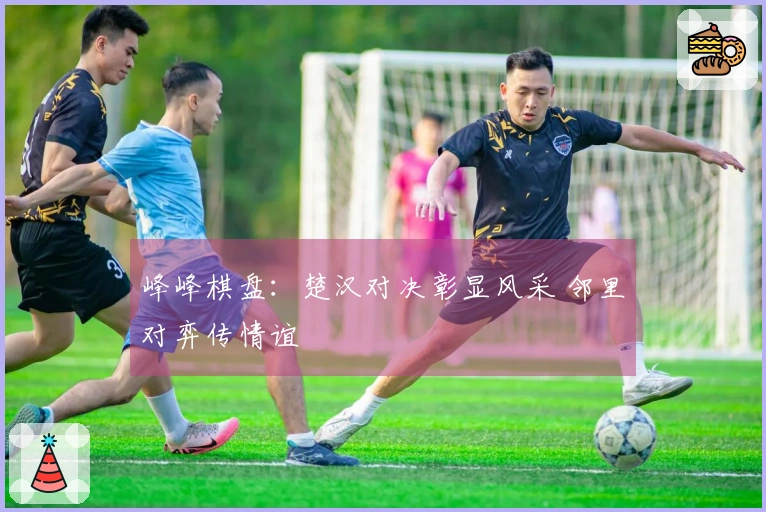 峰峰棋盘：楚汉对决彰显风采 邻里对弈传情谊