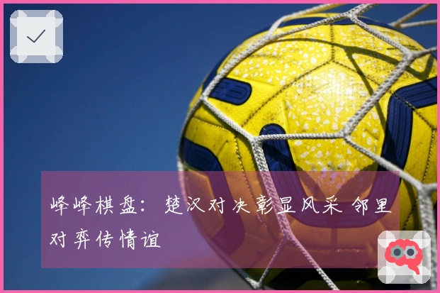 峰峰棋盘：楚汉对决彰显风采 邻里对弈传情谊