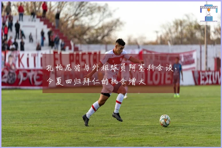 孔帕尼将与外租球员阿塞科会谈，今夏回归拜仁的机会增大