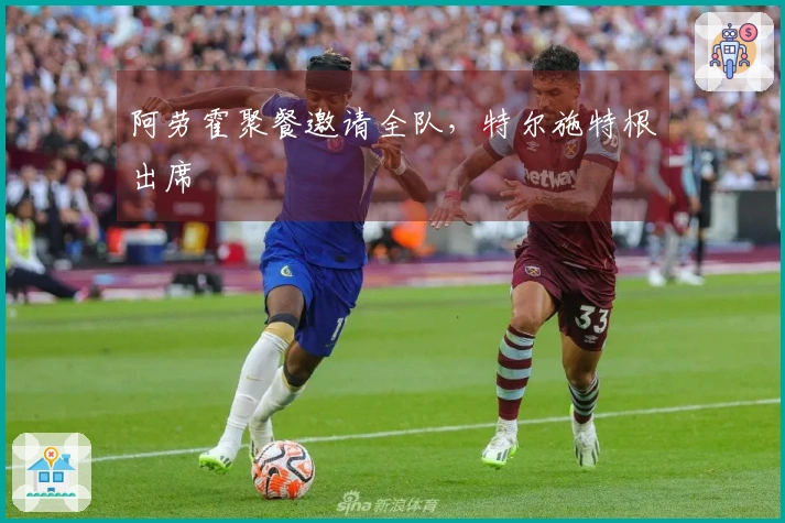 阿劳霍聚餐邀请全队，特尔施特根出席