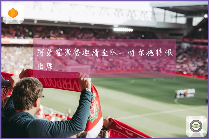 阿劳霍聚餐邀请全队，特尔施特根出席