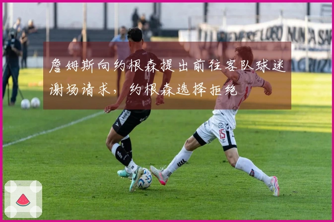 詹姆斯向约根森提出前往客队球迷谢场请求，约根森选择拒绝